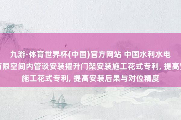 九游·体育世界杯(中国)官方网站 中国水利水电第十四工程局苦求有限空间内管谈安装擢升门架安装施工花式专利， 提高安装后果与对位精度