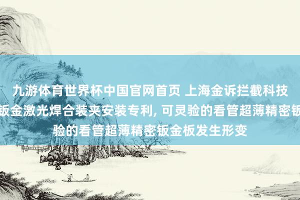 九游体育世界杯中国官网首页 上海金诉拦截科技恳求超薄精密钣金激光焊合装夹安装专利， 可灵验的看管超薄精密钣金板发生形变