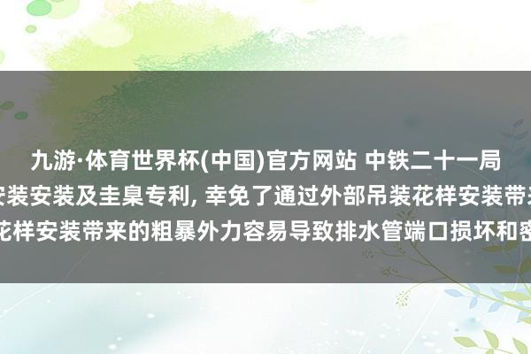 九游·体育世界杯(中国)官方网站 中铁二十一局央求朴直排水管谈定位安装安装及圭臬专利, 幸免了通过外部吊装花样安装带来的粗暴外力容易导致排水管端口损坏和密封圈失效的风险