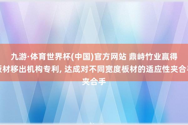 九游·体育世界杯(中国)官方网站 鼎峙竹业赢得板材移出机构专利， 达成对不同宽度板材的适应性夹合手