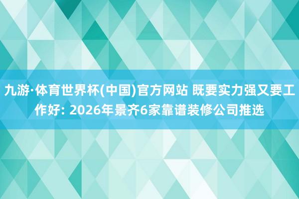 九游·体育世界杯(中国)官方网站 既要实力强又要工作好: 2026年景齐6家靠谱装修公司推选