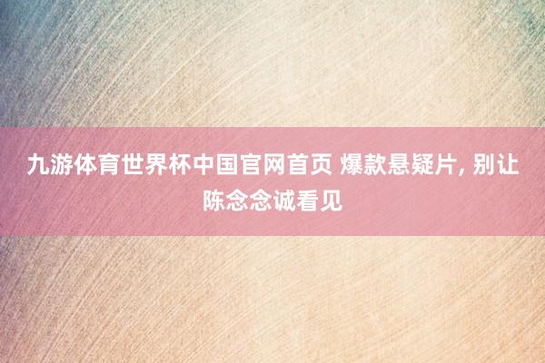 九游体育世界杯中国官网首页 爆款悬疑片， 别让陈念念诚看见
