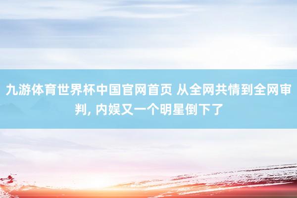 九游体育世界杯中国官网首页 从全网共情到全网审判， 内娱又一个明星倒下了