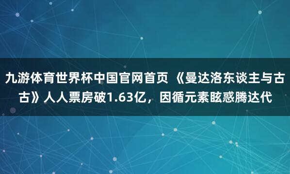 九游体育世界杯中国官网首页 《曼达洛东谈主与古古》人人票房破1.63亿，因循元素眩惑腾达代