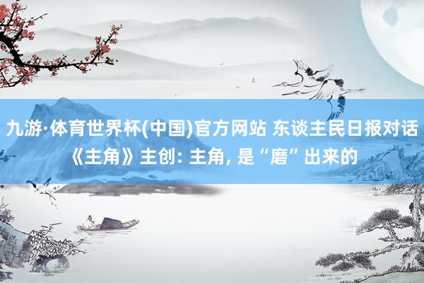 九游·体育世界杯(中国)官方网站 东谈主民日报对话《主角》主创: 主角， 是“磨”出来的