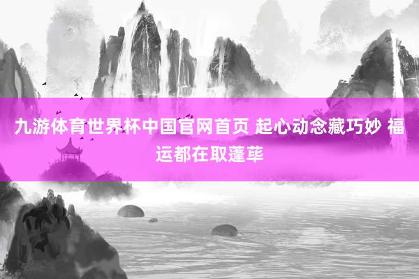 九游体育世界杯中国官网首页 起心动念藏巧妙 福运都在取蓬荜