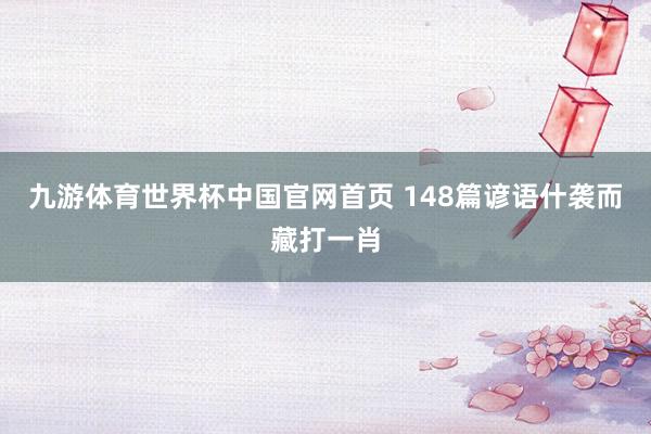 九游体育世界杯中国官网首页 148篇谚语什袭而藏打一肖
