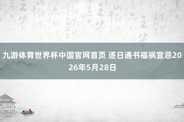 九游体育世界杯中国官网首页 逐日通书福祸宜忌2026年5月28日