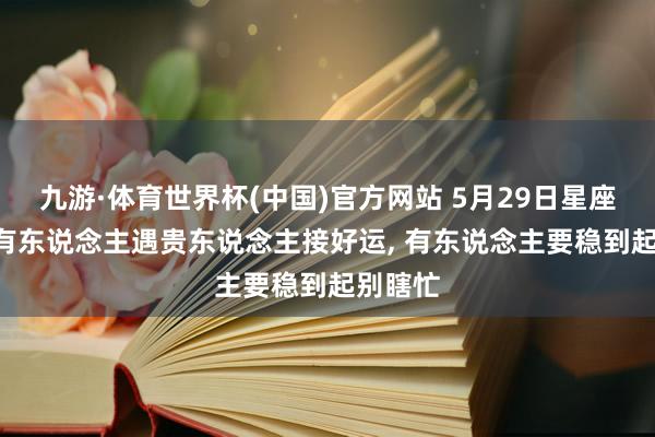 九游·体育世界杯(中国)官方网站 5月29日星座运势: 有东说念主遇贵东说念主接好运， 有东说念主要稳到起别瞎忙