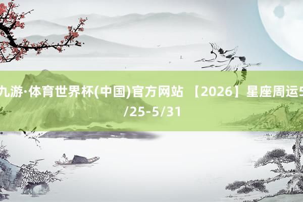 九游·体育世界杯(中国)官方网站 【2026】星座周运5/25-5/31