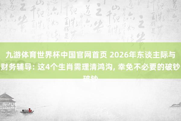九游体育世界杯中国官网首页 2026年东谈主际与财务辅导: 这4个生肖需理清鸿沟， 幸免不必要的破钞