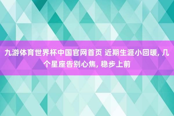 九游体育世界杯中国官网首页 近期生涯小回暖， 几个星座告别心焦， 稳步上前