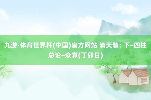 九游·体育世界杯(中国)官方网站 滴天髓: 下~四柱总论~众寡(丁卯日)