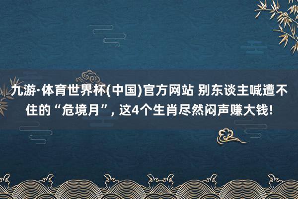 九游·体育世界杯(中国)官方网站 别东谈主喊遭不住的“危境月”， 这4个生肖尽然闷声赚大钱!