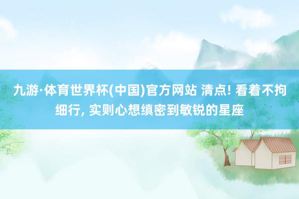 九游·体育世界杯(中国)官方网站 清点! 看着不拘细行， 实则心想缜密到敏锐的星座