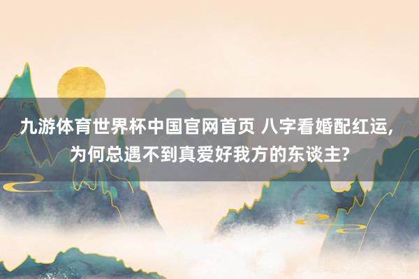 九游体育世界杯中国官网首页 八字看婚配红运， 为何总遇不到真爱好我方的东谈主?