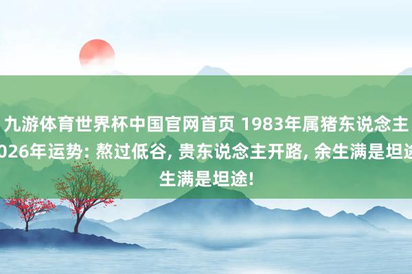 九游体育世界杯中国官网首页 1983年属猪东说念主2026年运势: 熬过低谷, 贵东说念主开路, 余生满是坦途!