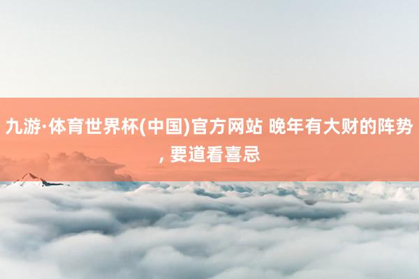 九游·体育世界杯(中国)官方网站 晚年有大财的阵势, 要道看喜忌