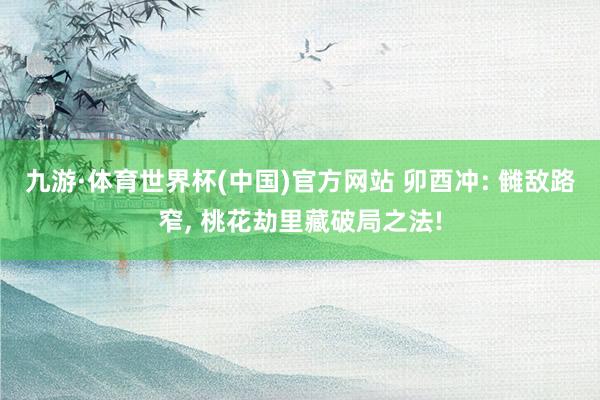 九游·体育世界杯(中国)官方网站 卯酉冲: 雠敌路窄， 桃花劫里藏破局之法!