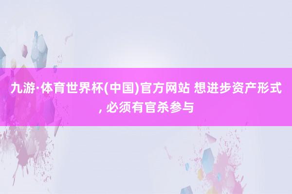九游·体育世界杯(中国)官方网站 想进步资产形式， 必须有官杀参与