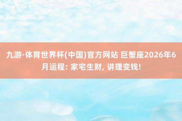 九游·体育世界杯(中国)官方网站 巨蟹座2026年6月运程: 家宅生财， 讲理变钱!