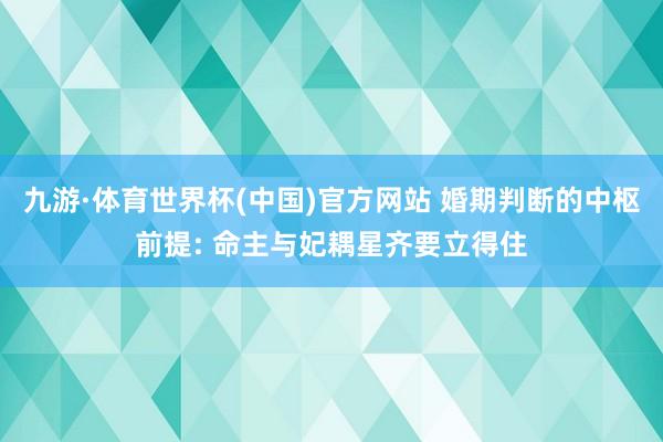 九游·体育世界杯(中国)官方网站 婚期判断的中枢前提: 命主与妃耦星齐要立得住