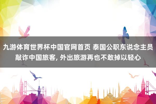 九游体育世界杯中国官网首页 泰国公职东说念主员敲诈中国旅客， 外出旅游再也不敢掉以轻心