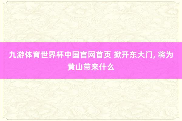 九游体育世界杯中国官网首页 掀开东大门， 将为黄山带来什么