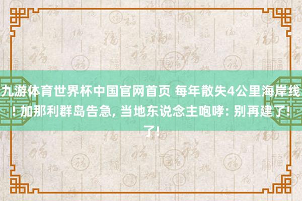 九游体育世界杯中国官网首页 每年散失4公里海岸线! 加那利群岛告急， 当地东说念主咆哮: 别再建了!