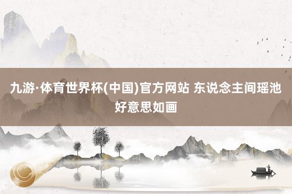九游·体育世界杯(中国)官方网站 东说念主间瑶池好意思如画