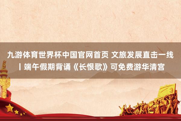 九游体育世界杯中国官网首页 文旅发展直击一线丨端午假期背诵《长恨歌》可免费游华清宫