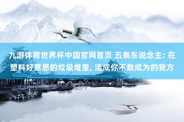 九游体育世界杯中国官网首页 五条东说念主: 在塑料好意思的垃圾堆里, 活成你不敢成为的我方