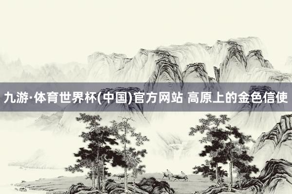 九游·体育世界杯(中国)官方网站 高原上的金色信使