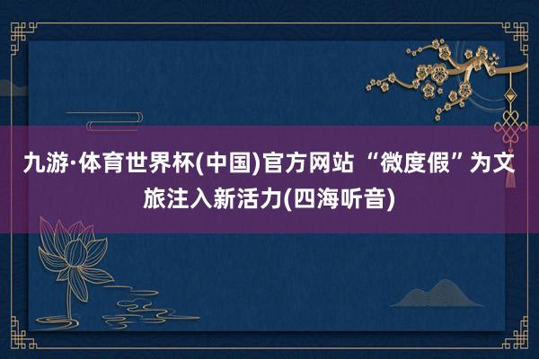九游·体育世界杯(中国)官方网站 “微度假”为文旅注入新活力(四海听音)