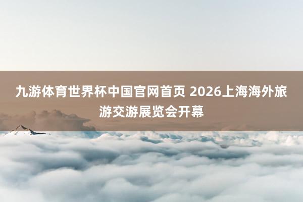 九游体育世界杯中国官网首页 2026上海海外旅游交游展览会开幕