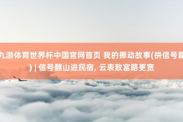 九游体育世界杯中国官网首页 我的挪动故事(拼信号篇) | 信号翻山进民宿, 云表致富路更宽