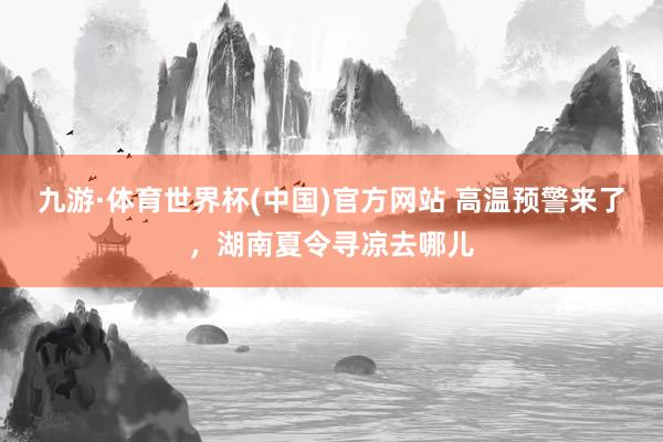 九游·体育世界杯(中国)官方网站 高温预警来了，湖南夏令寻凉去哪儿