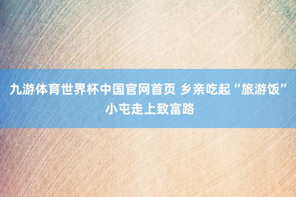 九游体育世界杯中国官网首页 乡亲吃起“旅游饭” 小屯走上致富路