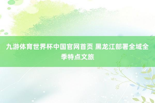 九游体育世界杯中国官网首页 黑龙江部署全域全季特点文旅