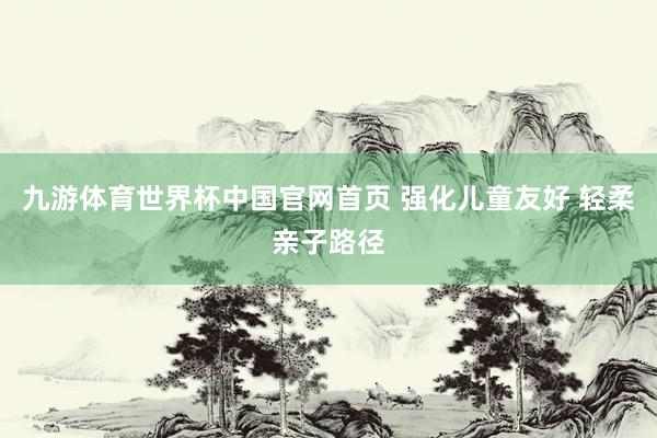 九游体育世界杯中国官网首页 强化儿童友好 轻柔亲子路径