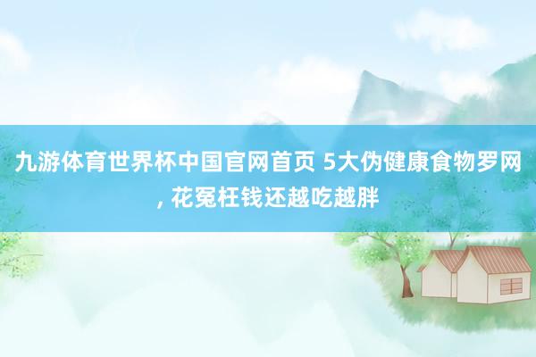 九游体育世界杯中国官网首页 5大伪健康食物罗网， 花冤枉钱还越吃越胖