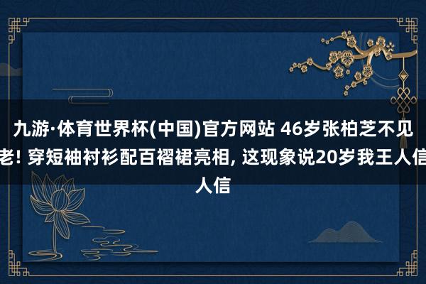 九游·体育世界杯(中国)官方网站 46岁张柏芝不见老! 穿短袖衬衫配百褶裙亮相， 这现象说20岁我王人信