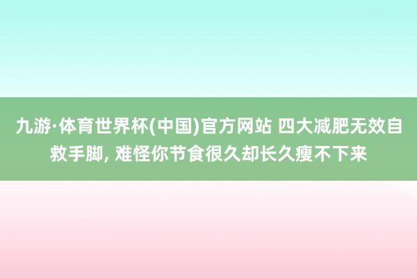 九游·体育世界杯(中国)官方网站 四大减肥无效自救手脚， 难怪你节食很久却长久瘦不下来