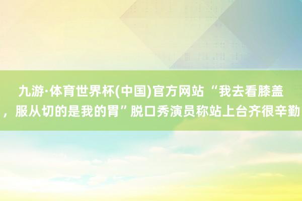 九游·体育世界杯(中国)官方网站 “我去看膝盖，服从切的是我的胃”脱口秀演员称站上台齐很辛勤