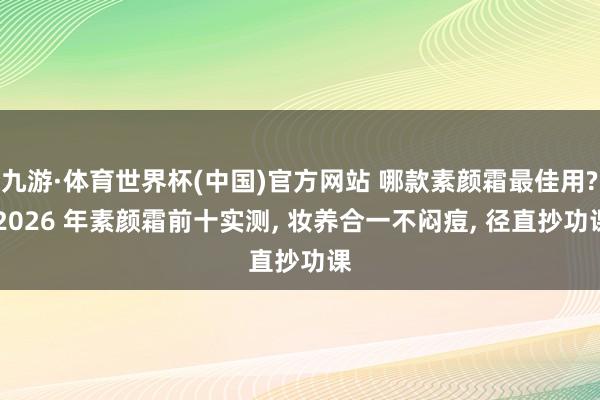 九游·体育世界杯(中国)官方网站 哪款素颜霜最佳用? 2026 年素颜霜前十实测， 妆养合一不闷痘， 径直抄功课
