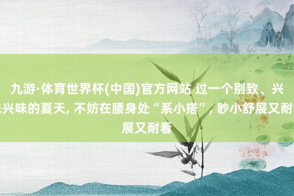 九游·体育世界杯(中国)官方网站 过一个别致、兴味兴味的夏天， 不妨在腰身处“系小搭”， 眇小舒展又耐看