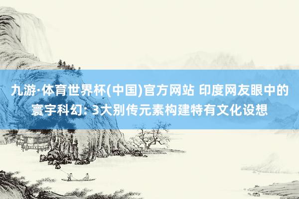 九游·体育世界杯(中国)官方网站 印度网友眼中的寰宇科幻: 3大别传元素构建特有文化设想