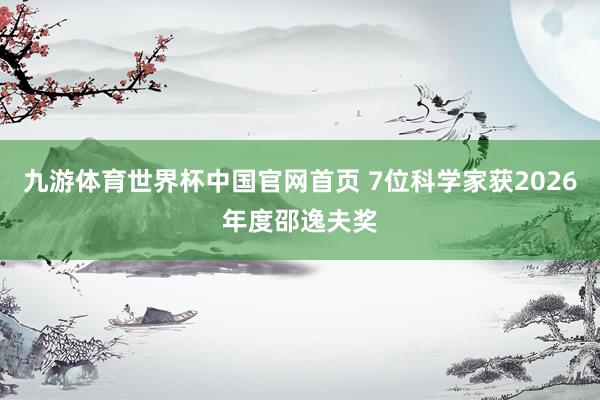 九游体育世界杯中国官网首页 7位科学家获2026年度邵逸夫奖