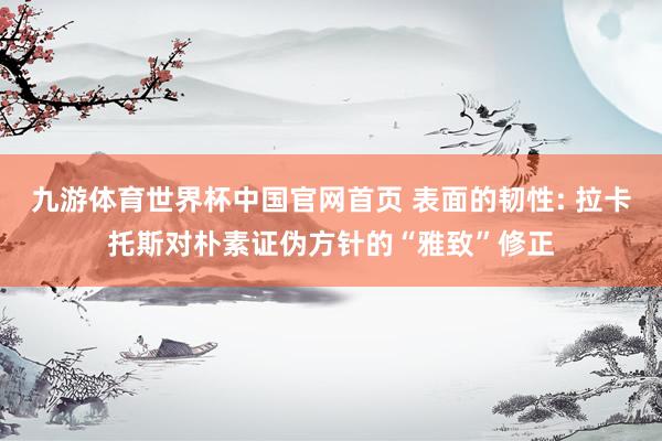 九游体育世界杯中国官网首页 表面的韧性: 拉卡托斯对朴素证伪方针的“雅致”修正
