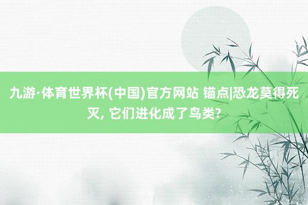 九游·体育世界杯(中国)官方网站 锚点|恐龙莫得死灭, 它们进化成了鸟类?